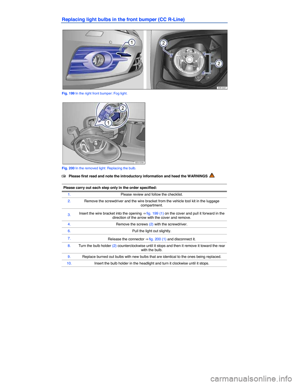 VOLKSWAGEN PASSAT CC 2014 1.G Owners Manual  
Replacing light bulbs in the front bumper (CC R-Line) 
 
Fig. 199 In the right front bumper: Fog light. 
 
Fig. 200 In the removed light: Replacing the bulb. 
�