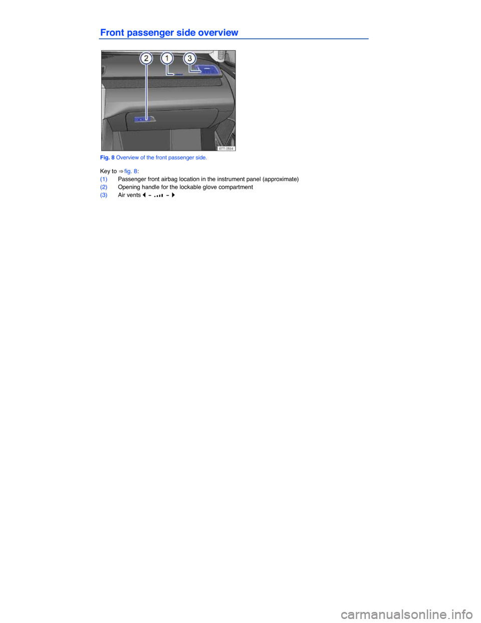 VOLKSWAGEN PASSAT CC 2014 1.G Owners Manual  
Front passenger side overview 
 
Fig. 8 Overview of the front passenger side. 
Key to ⇒ fig. 8: 
(1) Passenger front airbag location in the instrument panel (approximate)  
(2) Opening handle fo