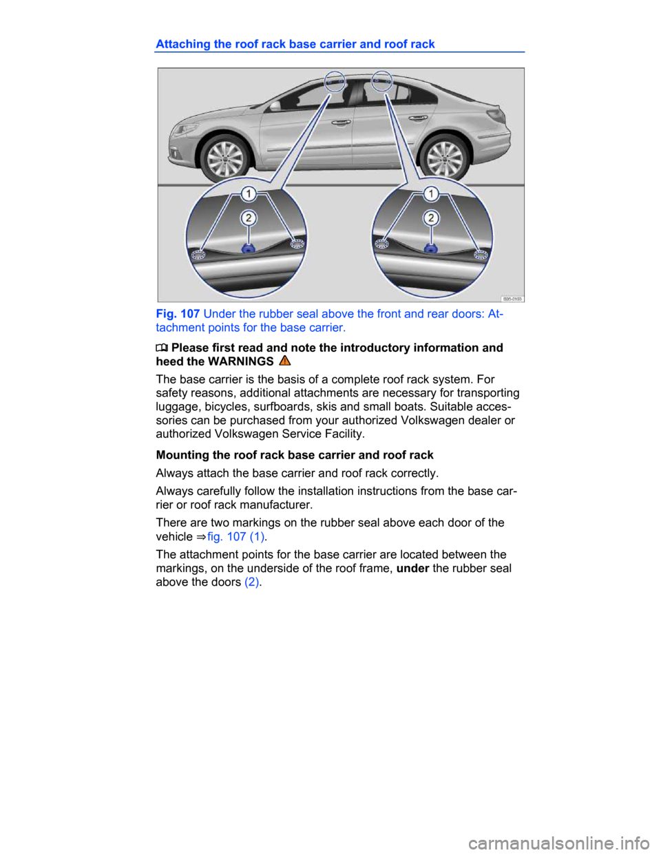 VOLKSWAGEN PASSAT CC 2015 1.G Owners Manual  
Attaching the roof rack base carrier and roof rack 
 
Fig. 107 Under the rubber seal above the front and rear doors: At-
tachment points for the base carrier. 
�