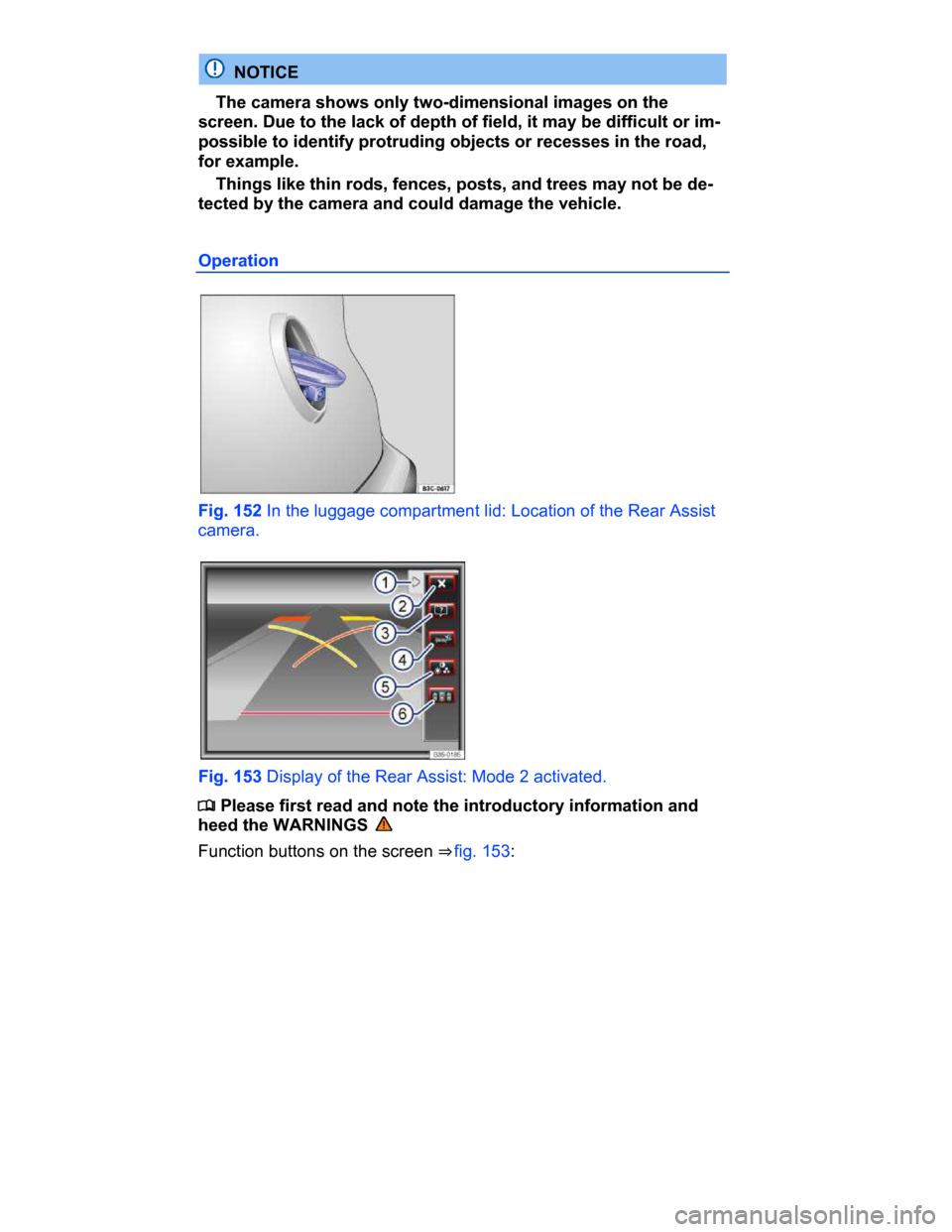 VOLKSWAGEN PASSAT CC 2015 1.G Owners Manual  
  NOTICE 
� The camera shows only two-dimensional images on the 
screen. Due to the lack of depth of field, it may be difficult or im-
possible to identify protruding objects or recesses in the road