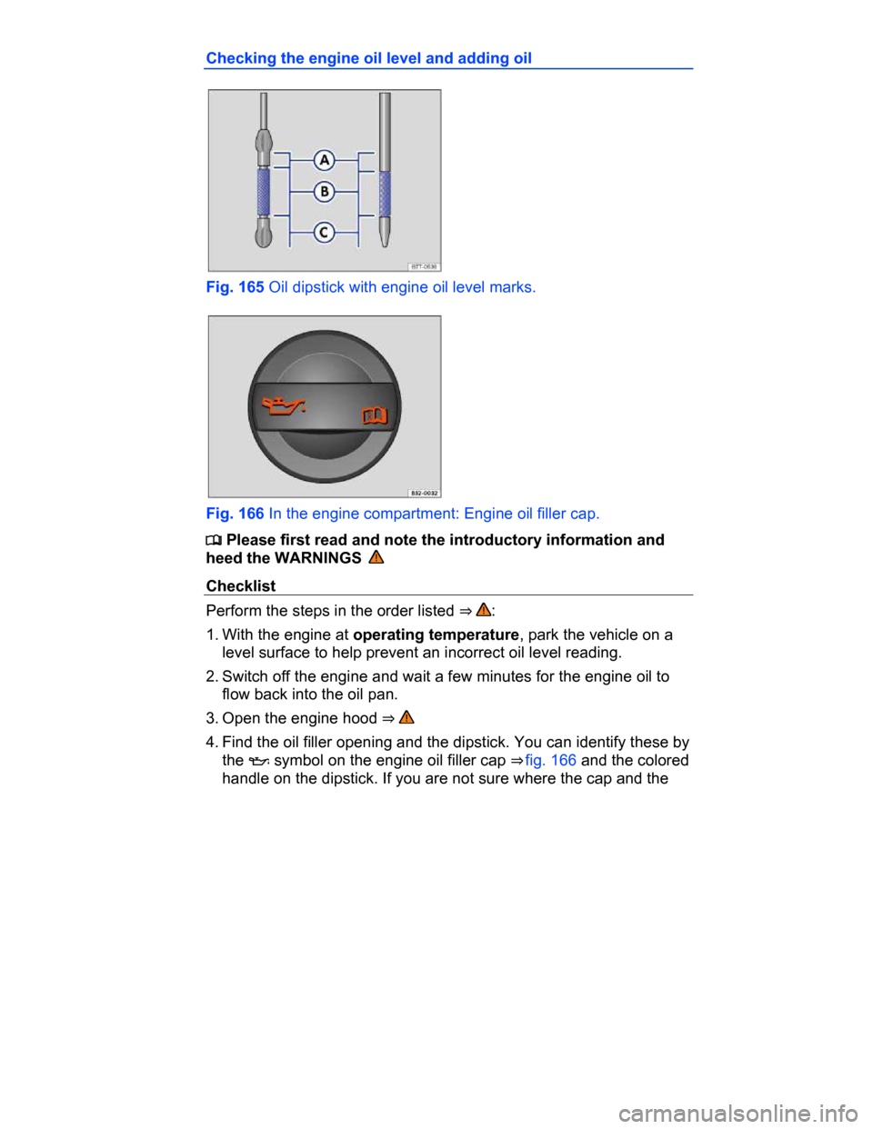 VOLKSWAGEN PASSAT CC 2015 1.G Owners Manual  
Checking the engine oil level and adding oil 
 
Fig. 165 Oil dipstick with engine oil level marks. 
 
Fig. 166 In the engine compartment: Engine oil filler cap. 
�