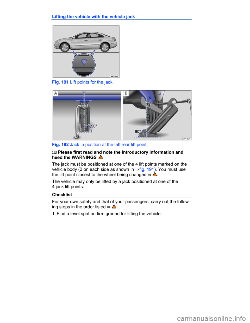 VOLKSWAGEN PASSAT CC 2015 1.G Owners Manual  
Lifting the vehicle with the vehicle jack 
 
Fig. 191 Lift points for the jack. 
 
Fig. 192 Jack in position at the left rear lift point. 
�