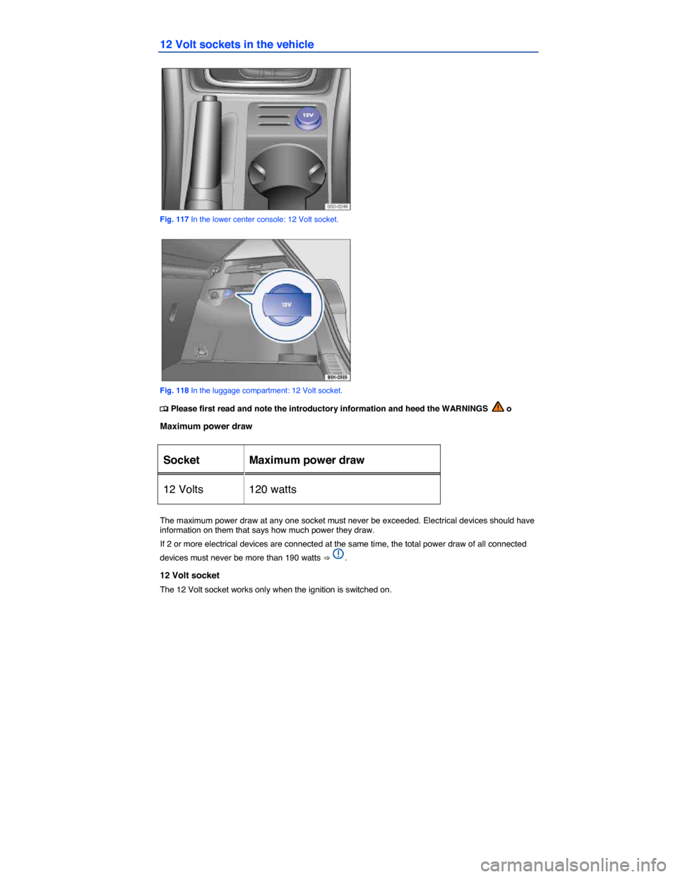 VOLKSWAGEN E GOLF 2015 5G / 7.G Owners Manual  
12 Volt sockets in the vehicle 
 
Fig. 117 In the lower center console: 12 Volt socket. 
 
Fig. 118 In the luggage compartment: 12 Volt socket. 
�