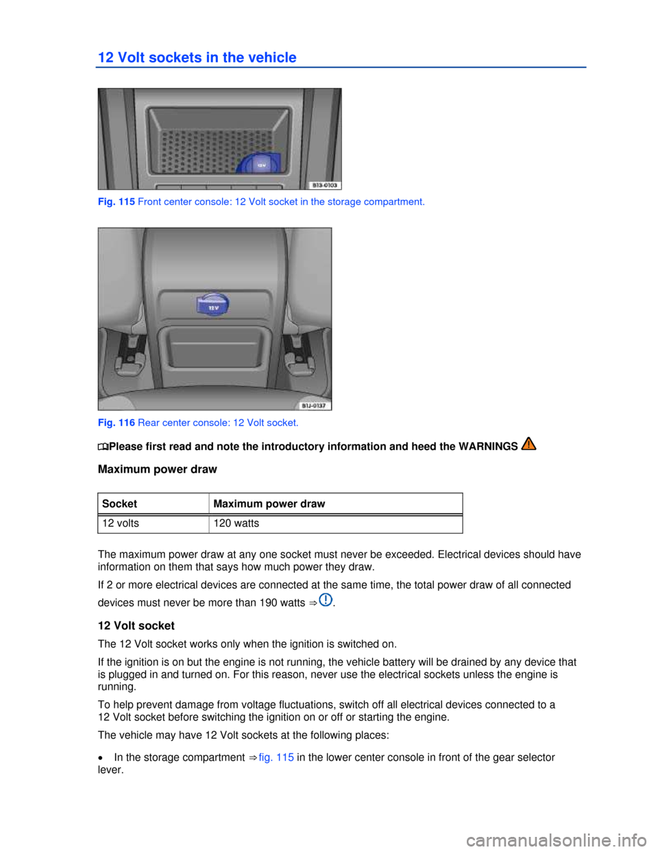VOLKSWAGEN EOS 2013 1.G Owners Manual  
 
12 Volt sockets in the vehicle 
 
Fig. 115 Front center console: 12 Volt socket in the storage compartment. 
 
Fig. 116 Rear center console: 12 Volt socket. 
�