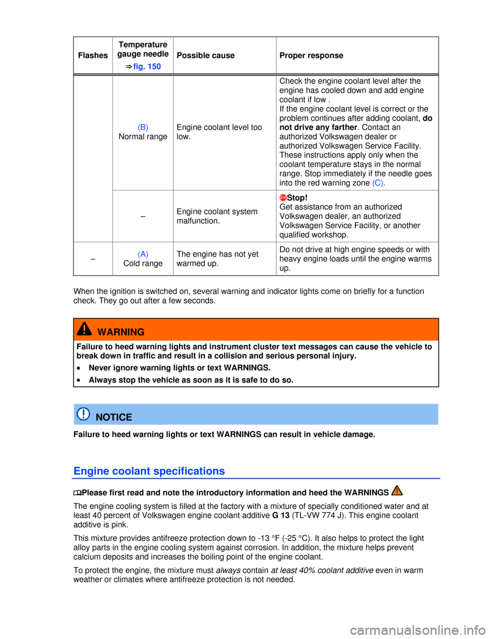 VOLKSWAGEN EOS 2013 1.G Owners Manual  
 
Flashes 
Temperature 
gauge needle 
⇒ fig. 150 
Possible cause  Proper response 
(B) 
Normal range 
Engine coolant level too 
low. 
Check the engine coolant level after the 
engine has cooled 