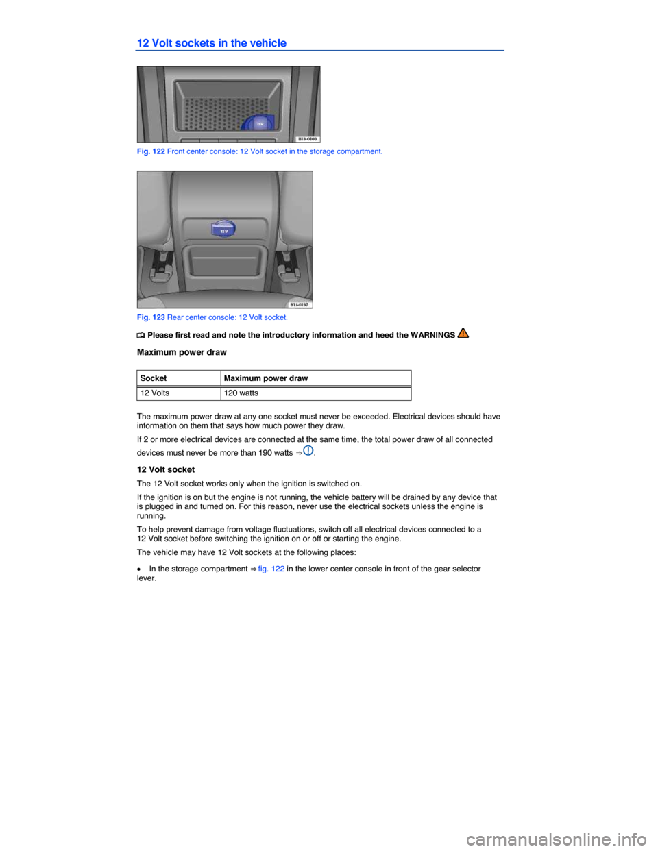 VOLKSWAGEN EOS 2014 1.G Owners Manual  
12 Volt sockets in the vehicle 
 
Fig. 122 Front center console: 12 Volt socket in the storage compartment. 
 
Fig. 123 Rear center console: 12 Volt socket. 
�