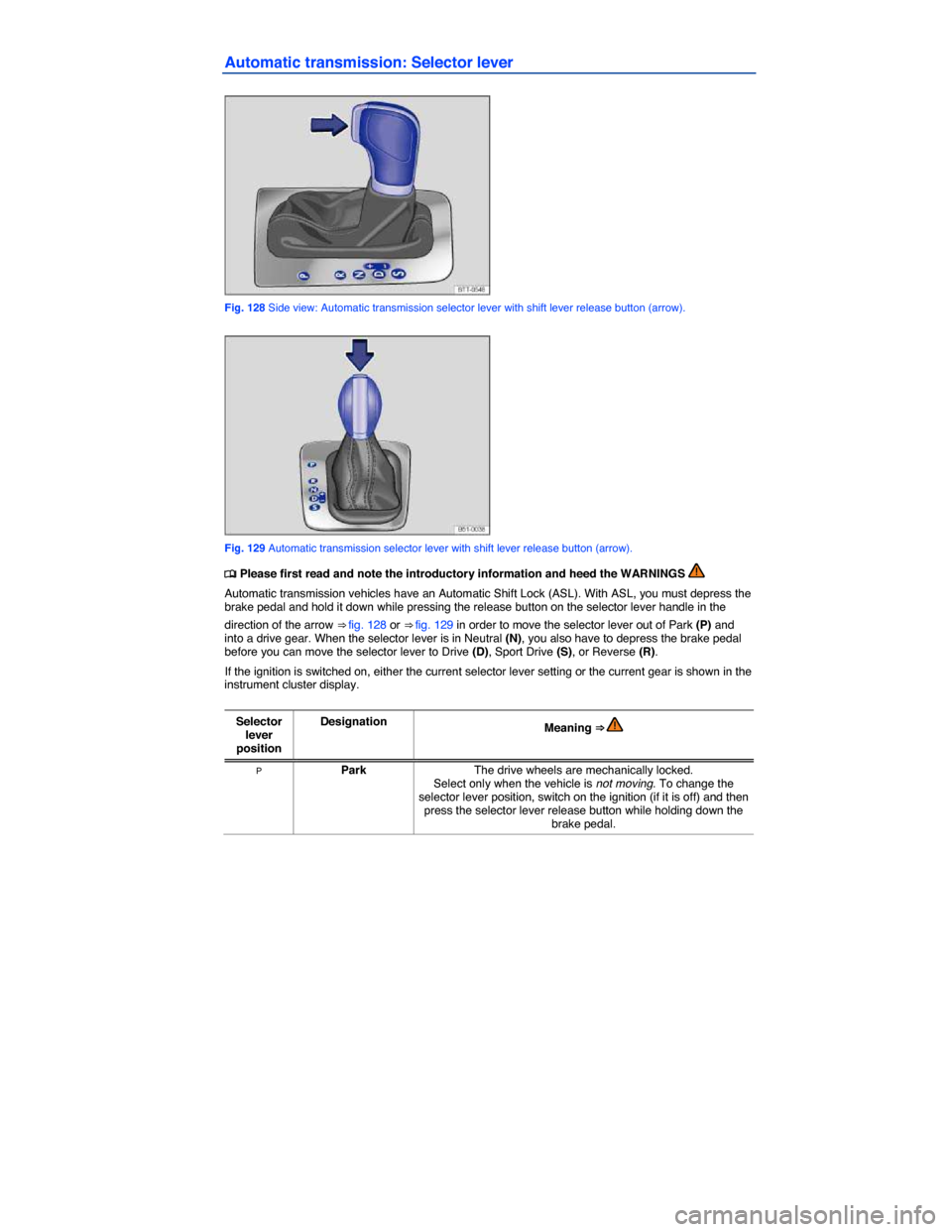 VOLKSWAGEN EOS 2014 1.G Owners Manual  
Automatic transmission: Selector lever 
 
Fig. 128 Side view: Automatic transmission selector lever with shift lever release button (arrow). 
 
Fig. 129 Automatic transmission selector lever with sh