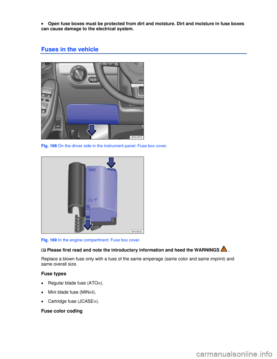 VOLKSWAGEN JETTA 2013 1B / 6.G Owners Manual  
�x Open fuse boxes must be protected from dirt and moisture. Dirt and moisture in fuse boxes 
can cause damage to the electrical system. 
Fuses in the vehicle 
 
Fig. 168 On the driver side in the i