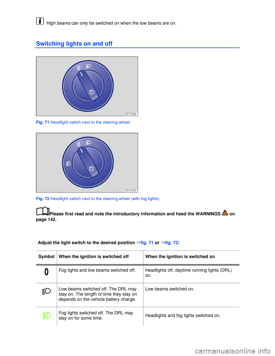 VOLKSWAGEN JETTA 2013 1B / 6.G Owners Manual  
  High beams can only be switched on when the low beams are on. 
Switching lights on and off 
 
Fig. 71 Headlight switch next to the steering wheel. 
 
Fig. 72 Headlight switch next to the steering 