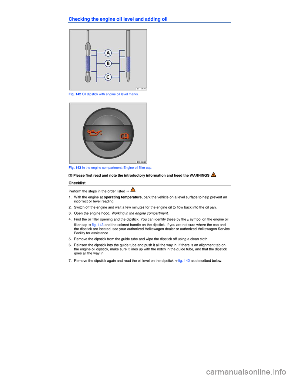 VOLKSWAGEN JETTA GLI 2014 1B / 6.G Owners Manual  
Checking the engine oil level and adding oil 
 
Fig. 142 Oil dipstick with engine oil level marks. 
 
Fig. 143 In the engine compartment: Engine oil filler cap. 
�