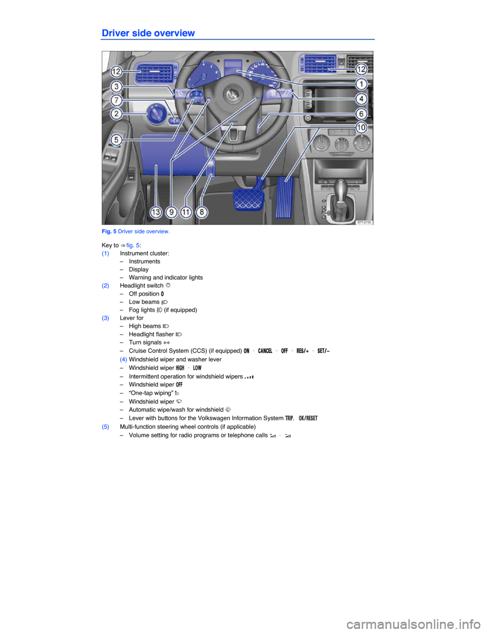 VOLKSWAGEN JETTA 2014 1B / 6.G Owners Manual  
Driver side overview 
 
Fig. 5 Driver side overview. 
Key to ⇒ fig. 5: 
(1) Instrument cluster: 
–  Instruments  
–  Display  
–  Warning and indicator lights  
(2) Headlight switch �