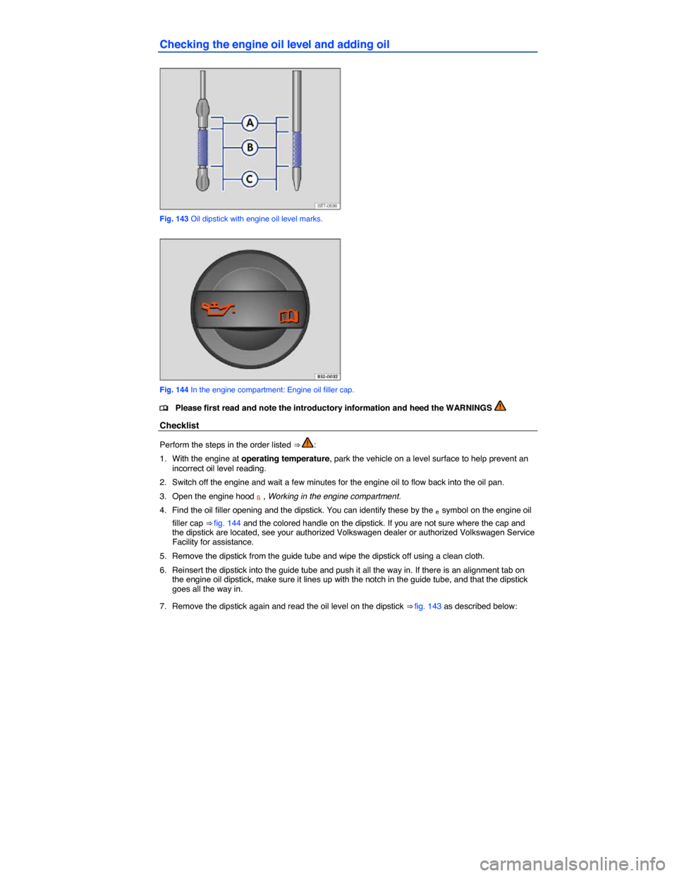 VOLKSWAGEN JETTA HYBRID 2014 1B / 6.G Owners Manual  
Checking the engine oil level and adding oil 
 
Fig. 143 Oil dipstick with engine oil level marks. 
 
Fig. 144 In the engine compartment: Engine oil filler cap. 
�
