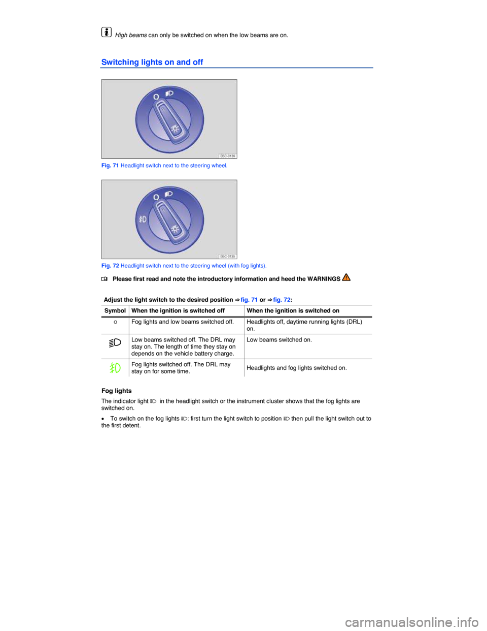 VOLKSWAGEN JETTA HYBRID 2014 1B / 6.G Owners Manual  
  High beams can only be switched on when the low beams are on. 
Switching lights on and off 
 
Fig. 71 Headlight switch next to the steering wheel. 
 
Fig. 72 Headlight switch next to the steering 