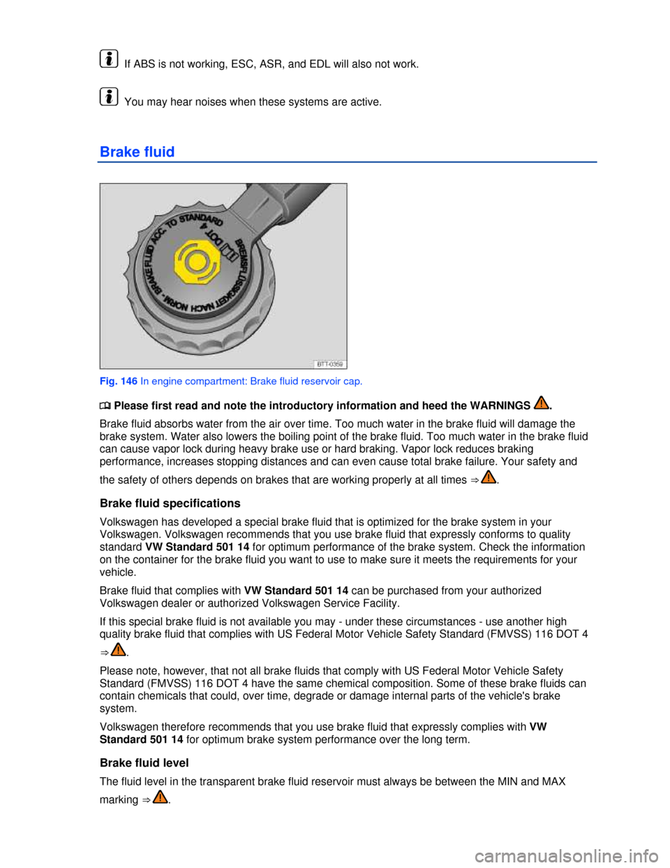 VOLKSWAGEN PASSAT 2013 B8 / 6.G Owners Manual  
  If ABS is not working, ESC, ASR, and EDL will also not work. 
  You may hear noises when these systems are active. 
Brake fluid 
 
Fig. 146 In engine compartment: Brake fluid reservoir cap. 
�