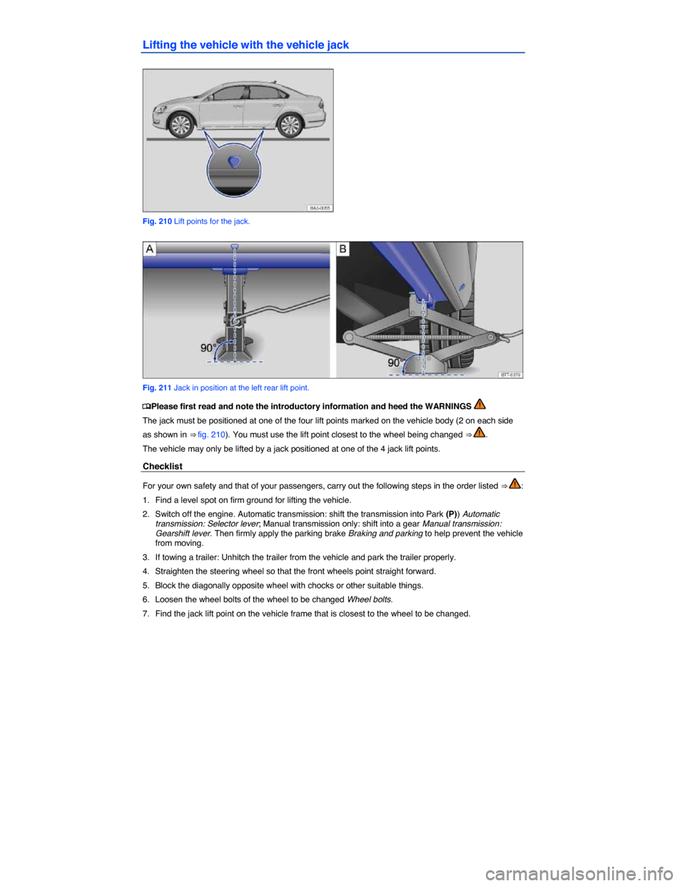 VOLKSWAGEN PASSAT 2014 B8 / 6.G Owners Manual  
Lifting the vehicle with the vehicle jack 
 
Fig. 210 Lift points for the jack. 
 
Fig. 211 Jack in position at the left rear lift point. 
�