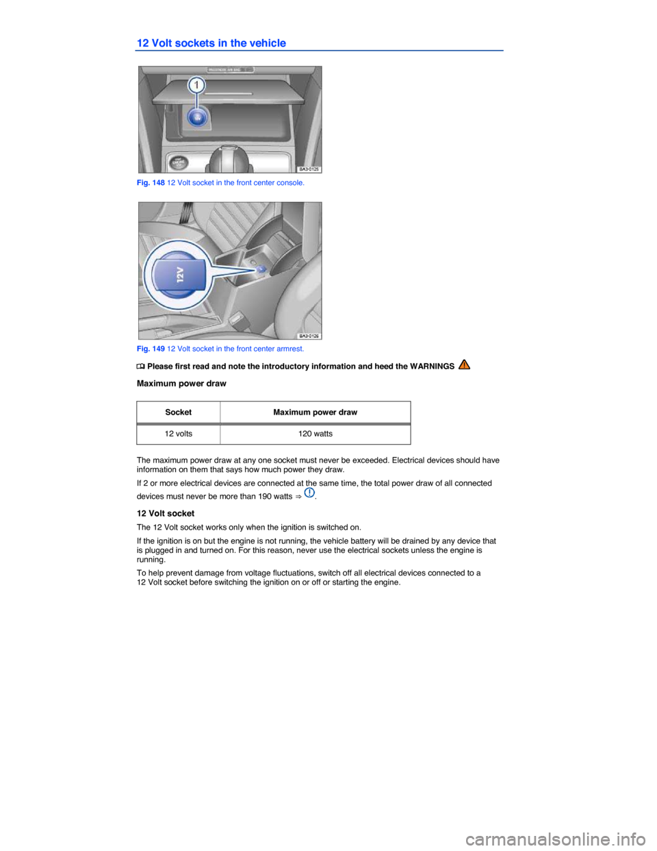 VOLKSWAGEN PASSAT 2015 B8 / 6.G Owners Manual  
12 Volt sockets in the vehicle 
 
Fig. 148 12 Volt socket in the front center console. 
 
Fig. 149 12 Volt socket in the front center armrest. 
�