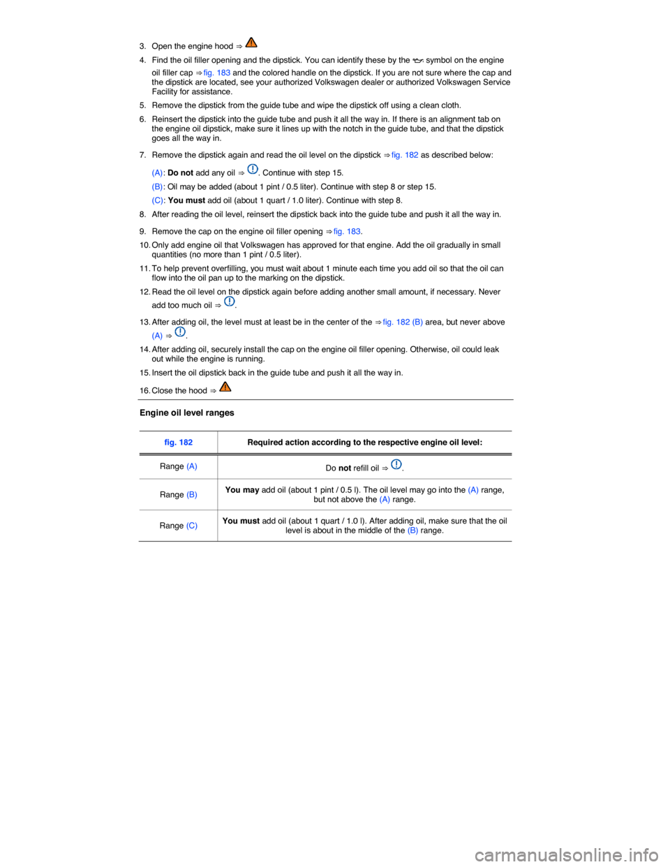 VOLKSWAGEN PASSAT 2015 B8 / 6.G Owners Manual  
3.  Open the engine hood ⇒   
4.  Find the oil filler opening and the dipstick. You can identify these by the �E symbol on the engine 
oil filler cap ⇒ fig. 183 and the colored handle on the