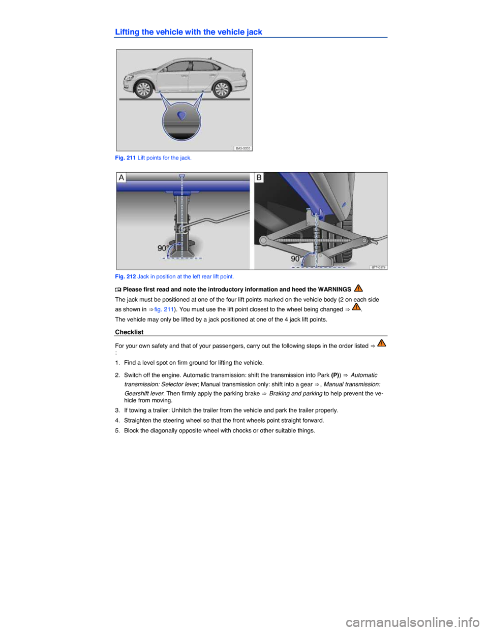 VOLKSWAGEN PASSAT 2015 B8 / 6.G Owners Manual  
Lifting the vehicle with the vehicle jack 
 
Fig. 211 Lift points for the jack. 
 
Fig. 212 Jack in position at the left rear lift point. 
�