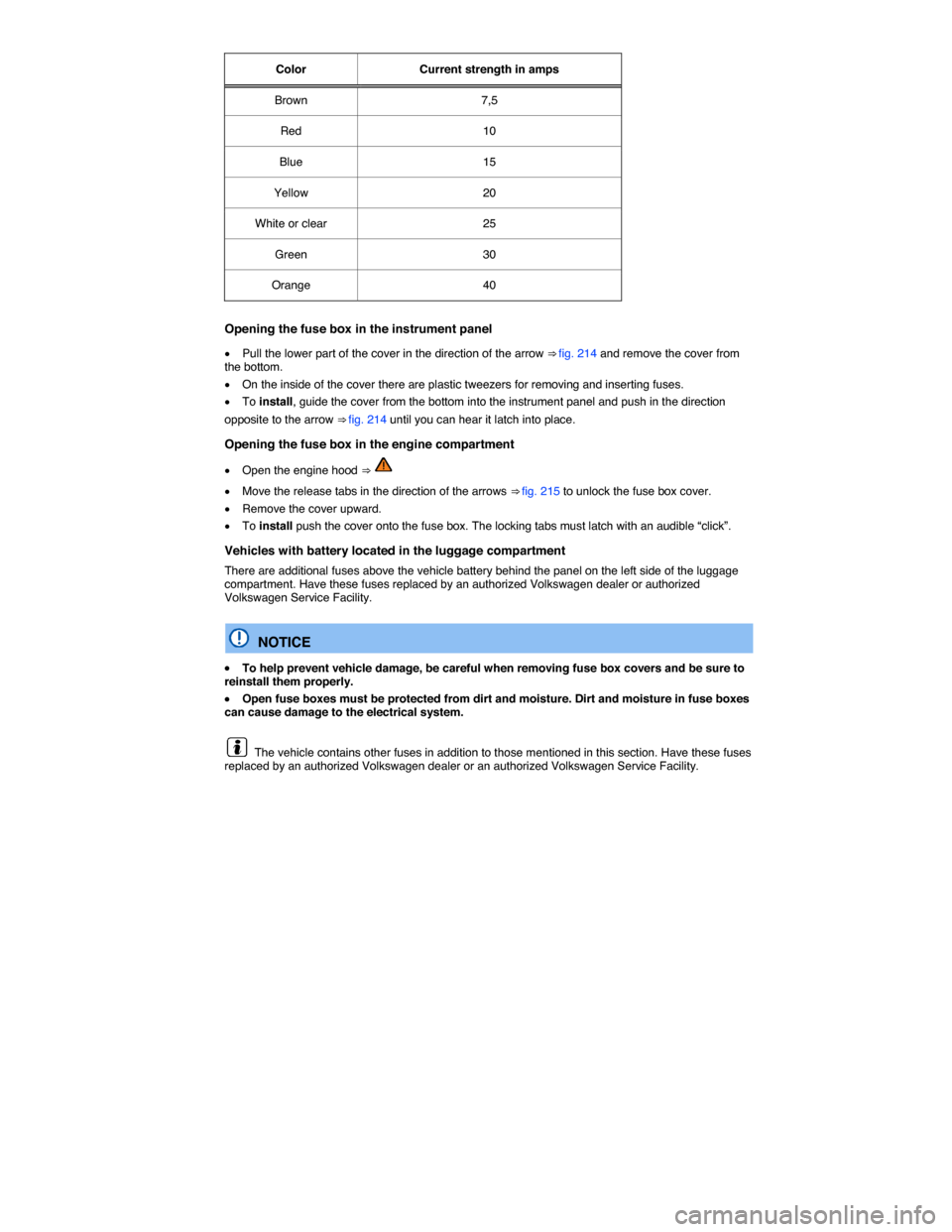 VOLKSWAGEN PASSAT 2015 B8 / 6.G Owners Manual  
Color   Current strength in amps  
Brown   7,5  
Red   10  
Blue   15  
Yellow   20  
White or clear   25  
Green   30  
Orange   40  
 
Opening the fuse box in the instrument panel 
�x Pull the low
