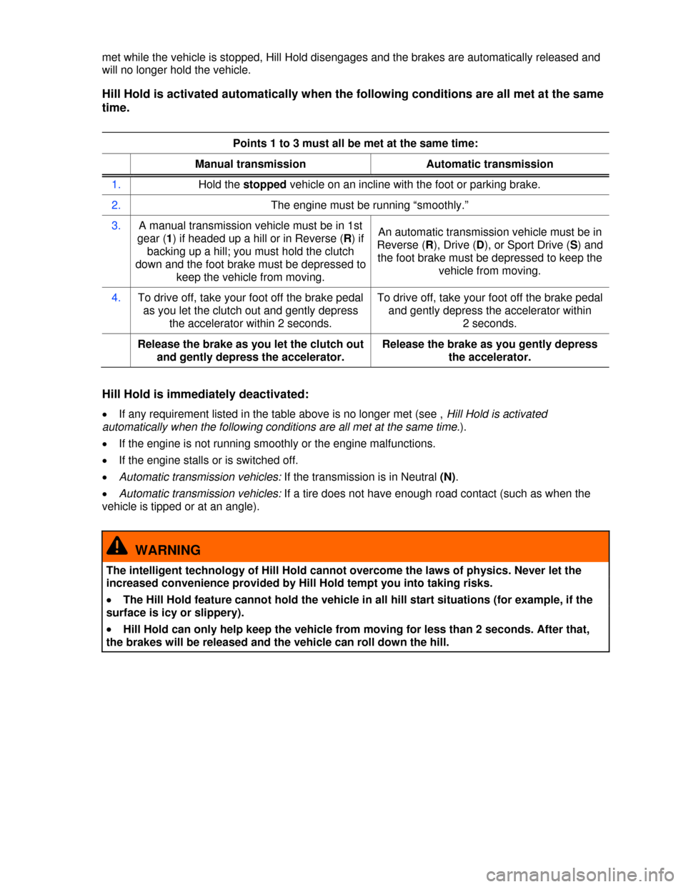 VOLKSWAGEN TIGUAN 2013 1.G Owners Manual  
met while the vehicle is stopped, Hill Hold disengages and the brakes are automatically released and 
will no longer hold the vehicle. 
Hill Hold is activated automatically when the following condit