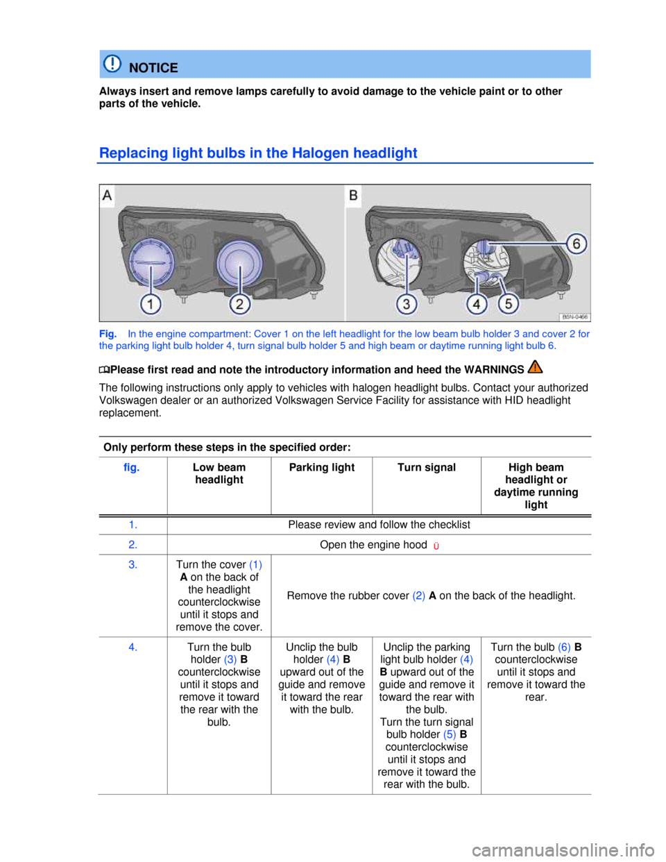 VOLKSWAGEN TIGUAN 2013 1.G Owners Manual  
  NOTICE 
Always insert and remove lamps carefully to avoid damage to the vehicle paint or to other 
parts of the vehicle. 
Replacing light bulbs in the Halogen headlight 
 
Fig.   In the engine com
