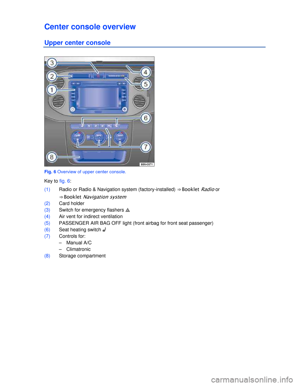 VOLKSWAGEN TIGUAN 2013 1.G Owners Manual  
Center console overview 
Upper center console 
 
Fig. 6 Overview of upper center console. 
Key to fig. 6: 
(1) Radio or Radio & Navigation system (factory-installed) ⇒ Booklet Radio or  
⇒ B