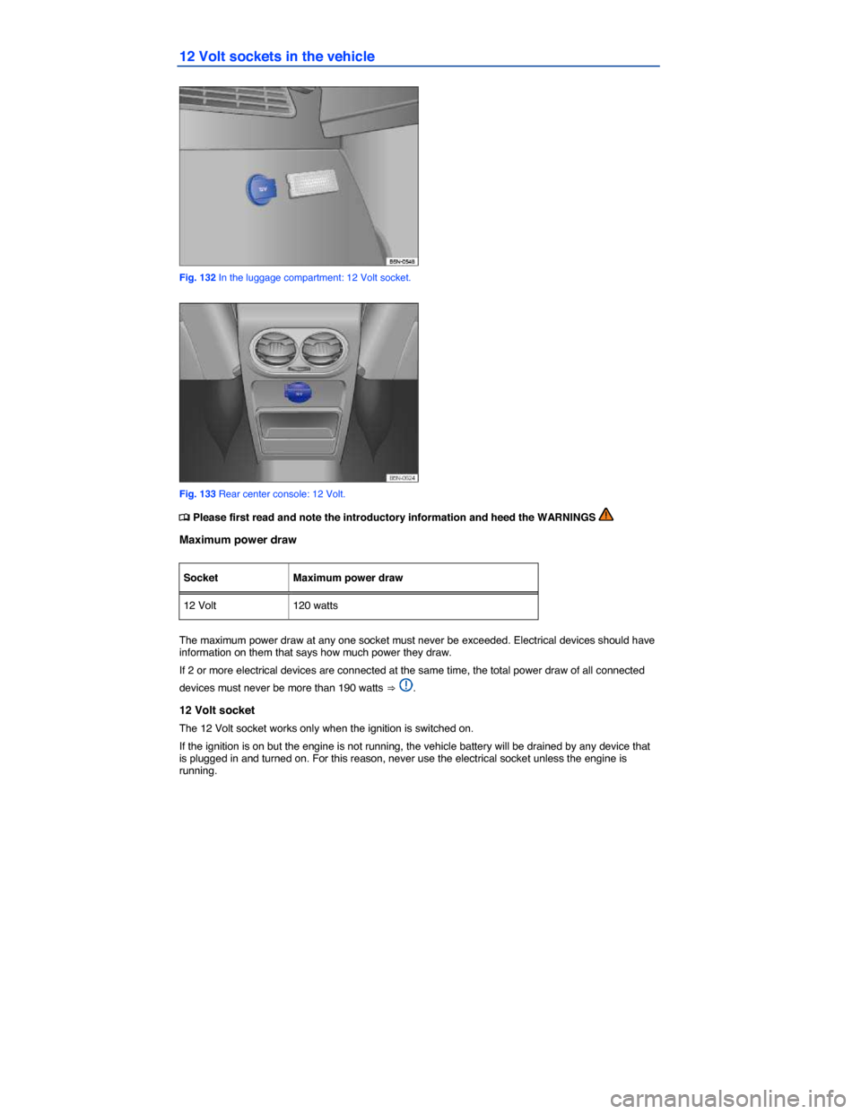 VOLKSWAGEN TIGUAN 2014 1.G Owners Manual  
12 Volt sockets in the vehicle 
 
Fig. 132 In the luggage compartment: 12 Volt socket. 
 
Fig. 133 Rear center console: 12 Volt. 
�
