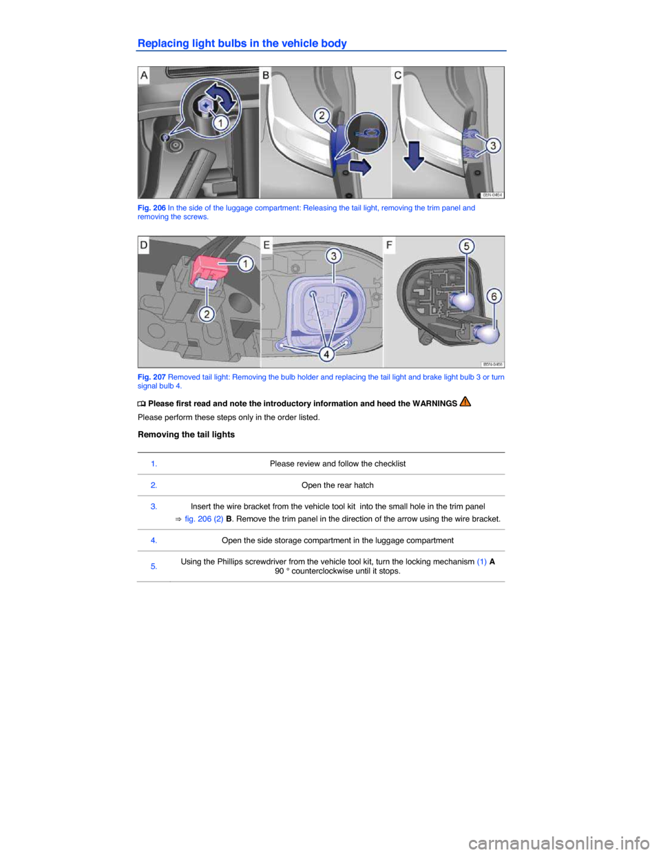 VOLKSWAGEN TIGUAN 2014 1.G Owners Manual  
Replacing light bulbs in the vehicle body 
 
Fig. 206 In the side of the luggage compartment: Releasing the tail light, removing the trim panel and removing the screws. 
 
Fig. 207 Removed tail ligh