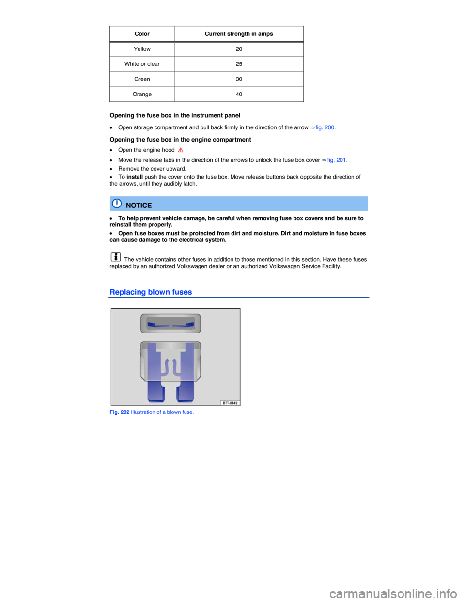VOLKSWAGEN TIGUAN 2015 1.G Owners Manual  
Color   Current strength in amps  
Yellow   20  
White or clear   25  
Green   30  
Orange   40  
 
Opening the fuse box in the instrument panel 
�x Open storage compartment and pull back firmly in 