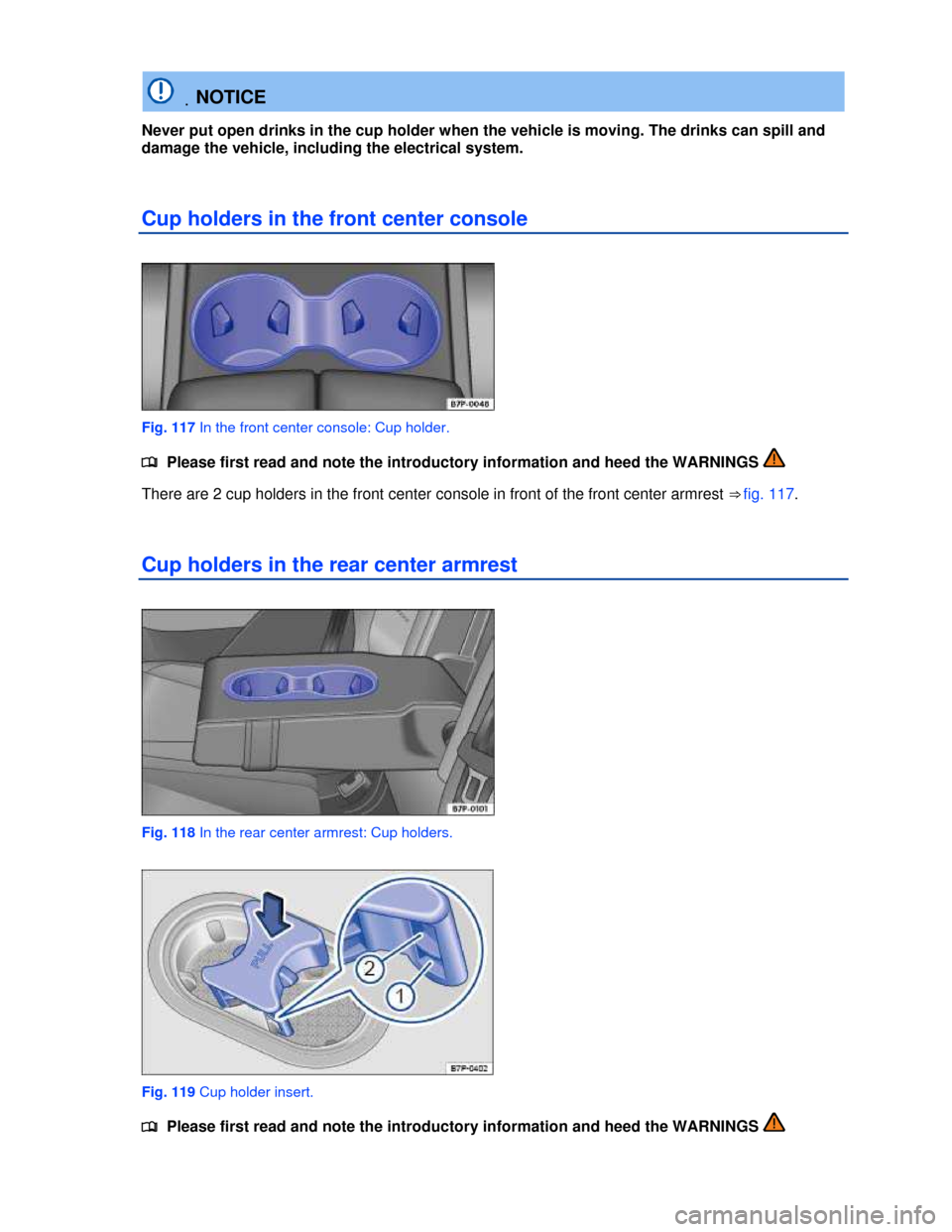 VOLKSWAGEN TOUAREG 2013 2.G Owners Manual  
 .NOTICE 
Never put open drinks in the cup holder when the vehicle is moving. The drinks can spill and 
damage the vehicle, including the electrical system. 
Cup holders in the front center console 