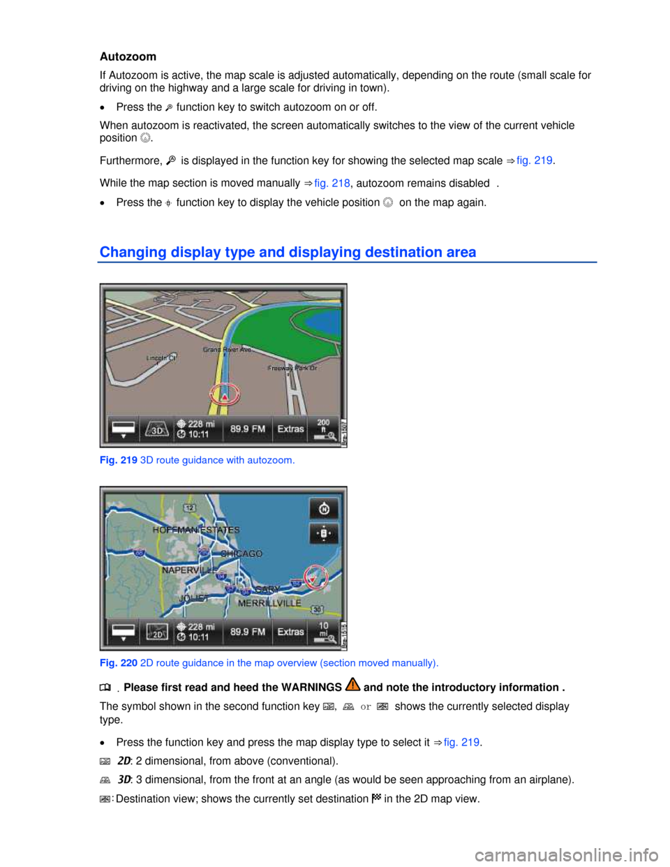 VOLKSWAGEN TOUAREG 2013 2.G Owners Manual  
Autozoom 
If Autozoom is active, the map scale is adjusted automatically, depending on the route (small scale for 
driving on the highway and a large scale for driving in town). 
�x Press the �