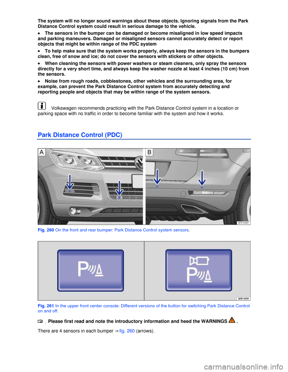 VOLKSWAGEN TOUAREG 2013 2.G Owners Manual  
The system will no longer sound warnings about these objects. Ignoring signals from the Park 
Distance Control system could result in serious damage to the vehicle. 
�x The sensors in the bumper can