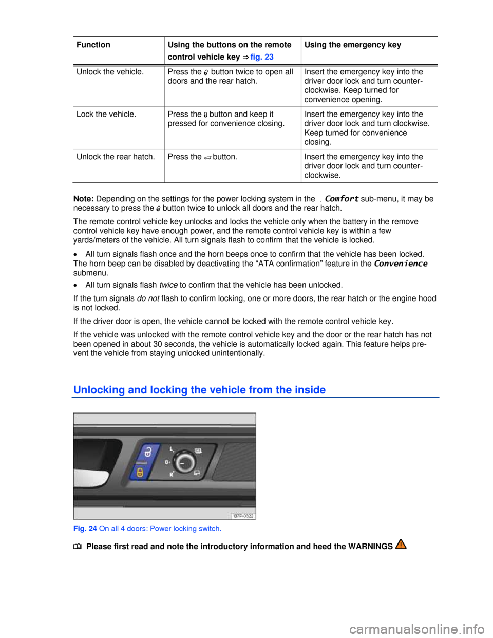 VOLKSWAGEN TOUAREG 2013 2.G Owners Guide  
Function  Using the buttons on the remote 
control vehicle key ⇒ fig. 23 
Using the emergency key 
Unlock the vehicle.  Press the �0 button twice to open all 
doors and the rear hatch. 
Insert t