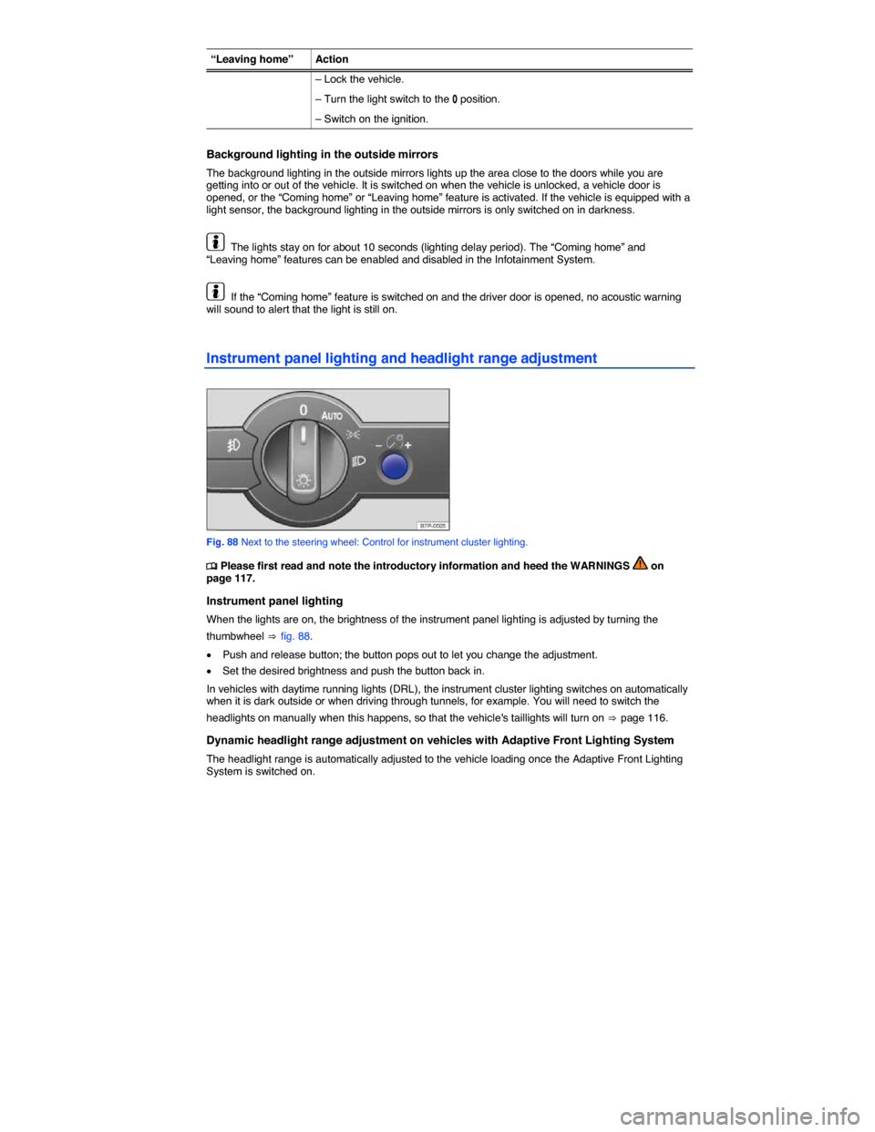 VOLKSWAGEN TOUAREG 2014 2.G Owners Manual  
“Leaving home”  Action 
– Lock the vehicle. 
– Turn the light switch to the �/ position. 
– Switch on the ignition.  
Background lighting in the outside mirrors 
The background lighting in
