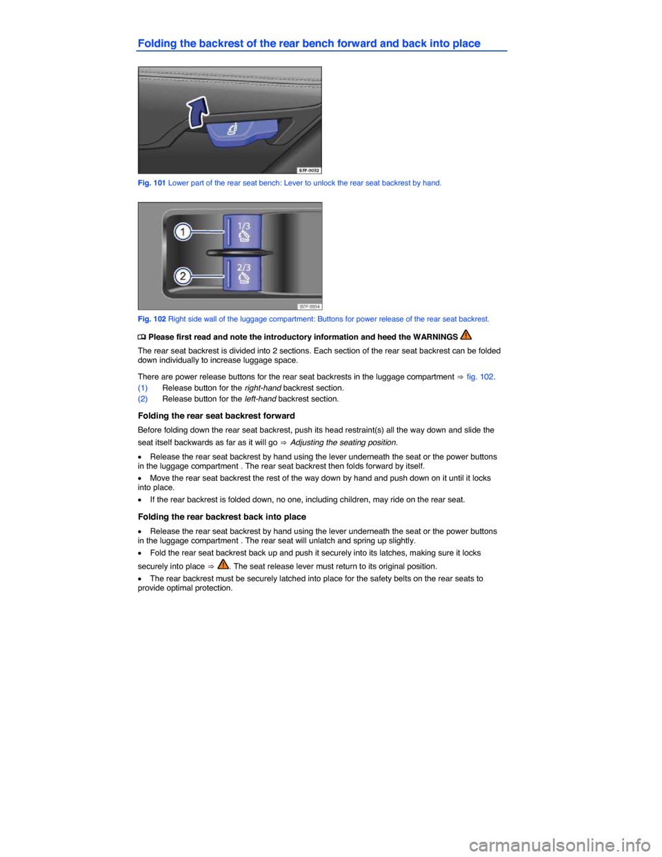 VOLKSWAGEN TOUAREG 2014 2.G Owners Manual  
Folding the backrest of the rear bench forward and back into place 
 
Fig. 101 Lower part of the rear seat bench: Lever to unlock the rear seat backrest by hand. 
 
Fig. 102 Right side wall of the l