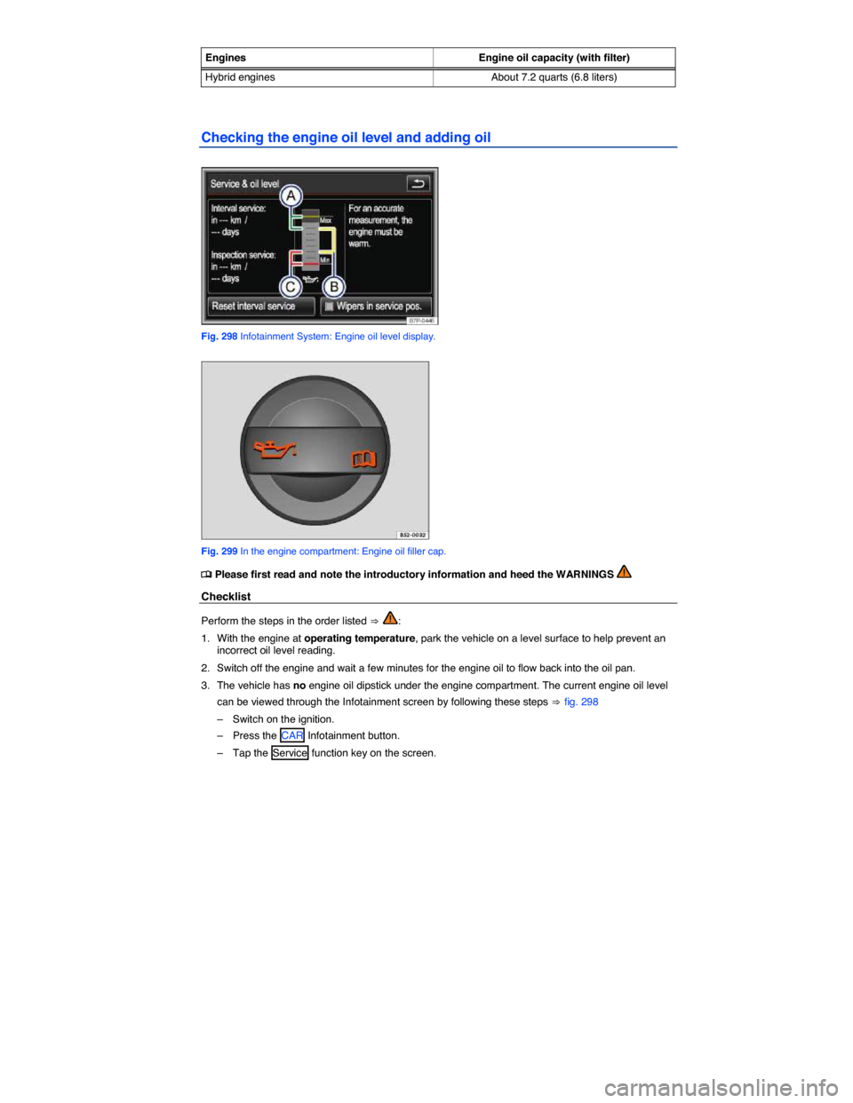 VOLKSWAGEN TOUAREG 2014 2.G Owners Manual  
Engines Engine oil capacity (with filter) 
Hybrid engines About 7.2 quarts (6.8 liters)  
Checking the engine oil level and adding oil 
 
Fig. 298 Infotainment System: Engine oil level display. 
 
F