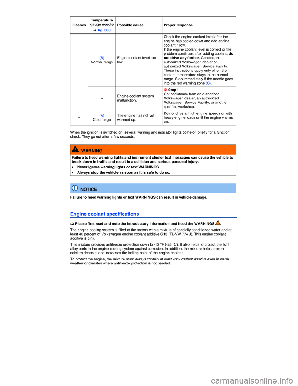 VOLKSWAGEN TOUAREG 2014 2.G Owners Manual  
Flashes 
Temperature gauge needle 
⇒ fig. 300 
Possible cause  Proper response 
(B) Normal range Engine coolant level too low. 
Check the engine coolant level after the engine has cooled down and 