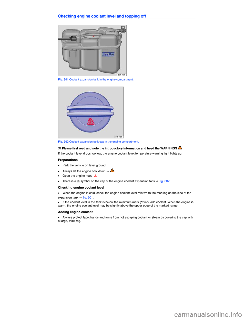 VOLKSWAGEN TOUAREG 2014 2.G Owners Manual  
Checking engine coolant level and topping off 
 
Fig. 301 Coolant expansion tank in the engine compartment. 
 
Fig. 302 Coolant expansion tank cap in the engine compartment. 
�