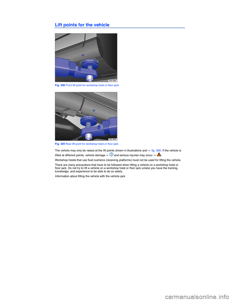 VOLKSWAGEN TOUAREG 2014 2.G Owners Manual  
Lift points for the vehicle 
 
Fig. 308 Front lift point for workshop hoist or floor jack. 
 
Fig. 309 Rear lift point for workshop hoist or floor jack. 
The vehicle may only be raised at the lift p