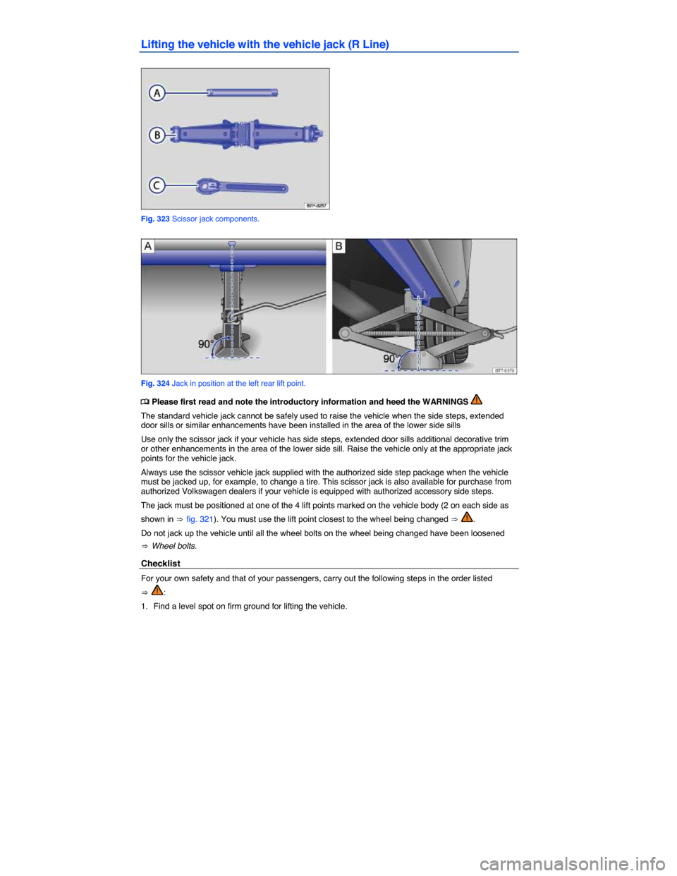 VOLKSWAGEN TOUAREG 2014 2.G Owners Manual  
Lifting the vehicle with the vehicle jack (R Line) 
 
Fig. 323 Scissor jack components. 
 
Fig. 324 Jack in position at the left rear lift point. 
�