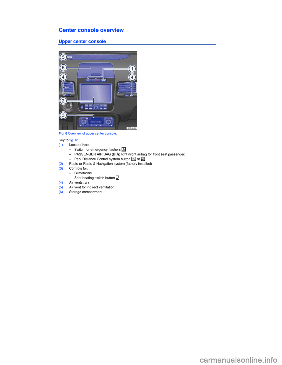 VOLKSWAGEN TOUAREG 2014 2.G Owners Manual  
Center console overview 
Upper center console 
 
Fig. 6 Overview of upper center console. 
Key to fig. 6: 
(1) Located here: 
–  Switch for emergency flashers �  
–  PASSENGER AIR BAG �/�&�& �