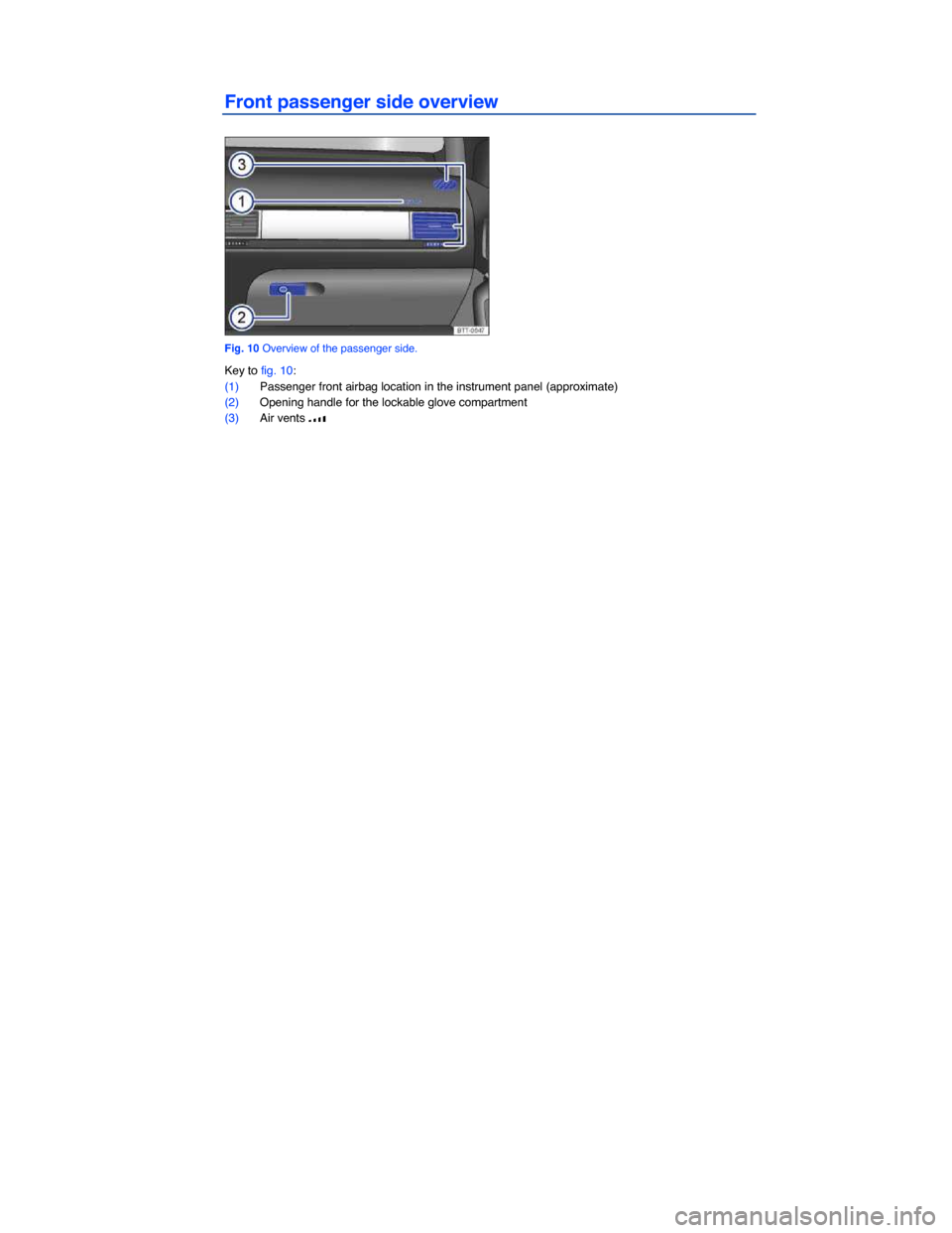 VOLKSWAGEN TOUAREG 2014 2.G Owners Manual  
Front passenger side overview 
 
Fig. 10 Overview of the passenger side. 
Key to fig. 10: 
(1) Passenger front airbag location in the instrument panel (approximate)  
(2) Opening handle for the lock