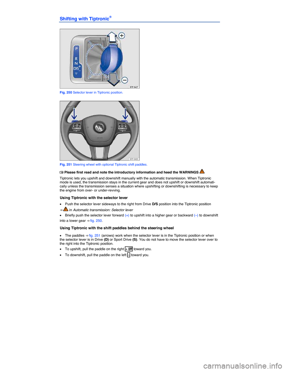 VOLKSWAGEN TOUAREG 2015 2.G Owners Manual  
Shifting with Tiptronic® 
 
Fig. 250 Selector lever in Tiptronic position. 
 
Fig. 251 Steering wheel with optional Tiptronic shift paddles. 
�