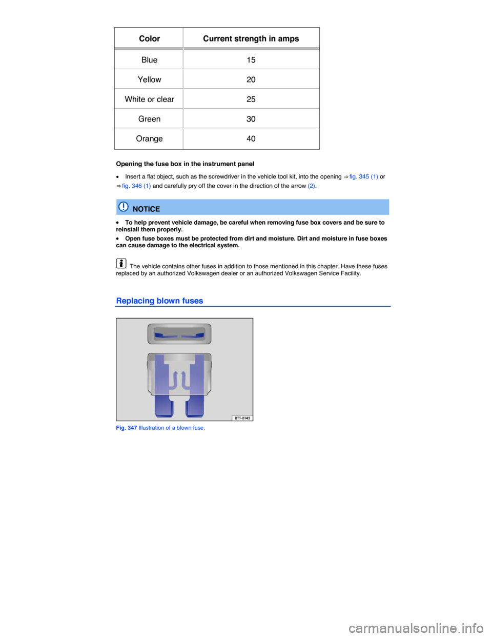 VOLKSWAGEN TOUAREG 2015 2.G Owners Manual  
Color   Current strength in amps  
Blue   15  
Yellow   20  
White or clear   25  
Green   30  
Orange   40  
 
Opening the fuse box in the instrument panel 
�x Insert a flat object, such as the scr