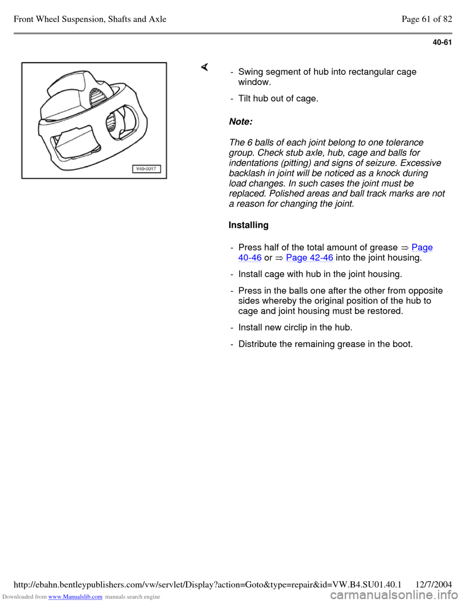 VOLKSWAGEN PASSAT 1995 B3, B4 / 3.G Service Repair Manual Downloaded from www.Manualslib.com manuals search engine 40-61
Note:
The 6 balls of each joint belong to one tolerance
group. Check stub axle, hub, cage and balls for
indentations (pitting) a VOLKSWAGEN PASSAT 1995 B3, B4 / 3.G Service Repair Manual Downloaded from www.Manualslib.com manuals search engine 40-61
Note:
The 6 balls of each joint belong to one tolerance
group. Check stub axle, hub, cage and balls for
indentations (pitting) a