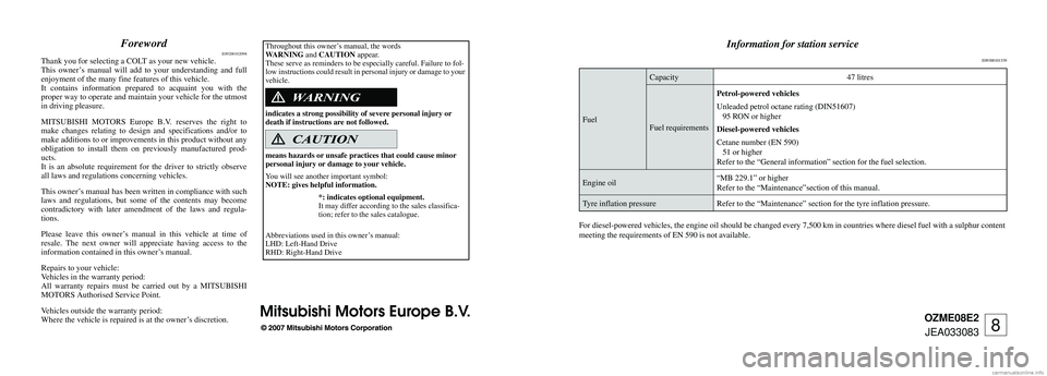 MITSUBISHI COLT 2008  Owners Manual (in English) OZME08E2JEA033083
Information for station service
 
E09300101539
Fuel Capacity
47 litres
Fuel requirements Petrol-powered vehicles
Unleaded petrol octane rating (DIN51607)
   95 RON or higher
Diesel-p