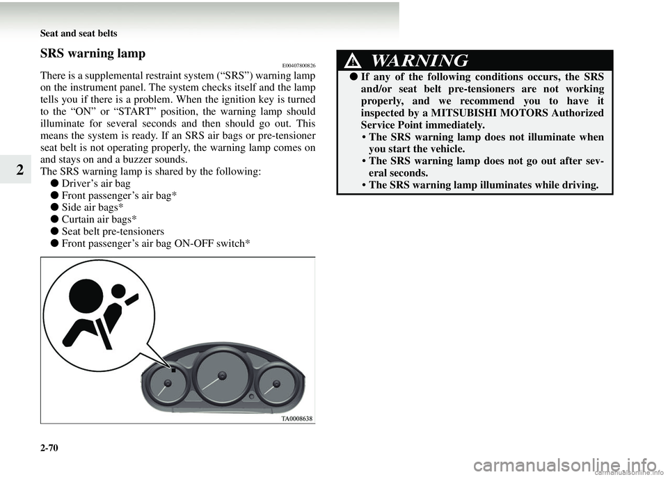 MITSUBISHI COLT 2008 Owners Manual (in English) 2-70 Seat and seat belts
2
SRS warning lampE00407800826
There is a supplemental restraint system (“SRS”) warning lamp
on the instrument panel. The system checks itself and the lamp
tells you if th MITSUBISHI COLT 2008 Owners Manual (in English) 2-70 Seat and seat belts
2
SRS warning lampE00407800826
There is a supplemental restraint system (“SRS”) warning lamp
on the instrument panel. The system checks itself and the lamp
tells you if th