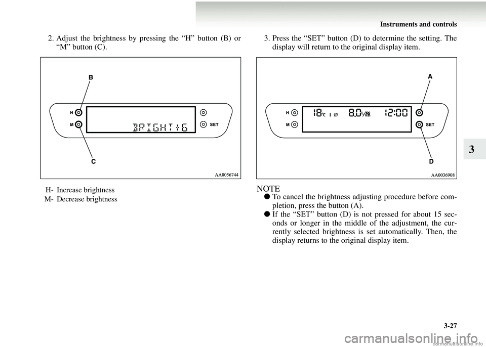 MITSUBISHI COLT 2008  Owners Manual (in English) Instruments and controls3-27
3
2. Adjust the brightness by pressing the “H” button (B) or“M” button (C). 3. Press the “SET” button (D) to determine the setting. The
display will return to 