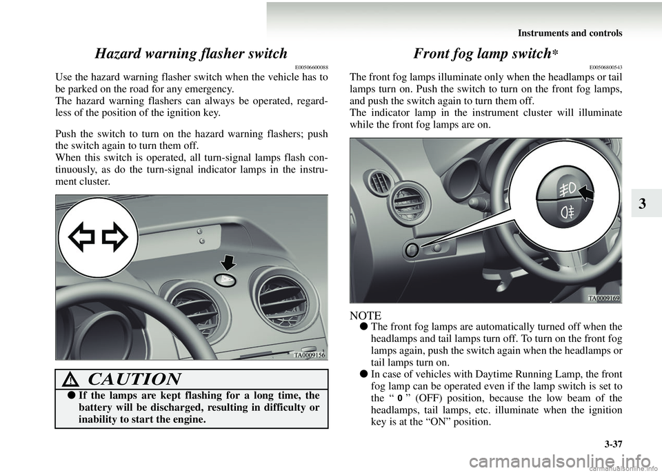 MITSUBISHI COLT 2008  Owners Manual (in English) Instruments and controls3-37
3
Hazard warning flasher switch
E00506600088
Use the hazard warning flasher switch when the vehicle has to
be parked on the road for any emergency.
The hazard warning flas