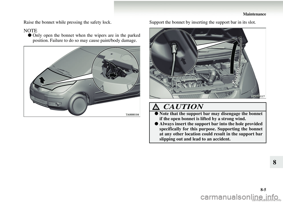 MITSUBISHI COLT 2008 Owners Manual (in English) Maintenance8-5
8
Raise the bonnet while pr essing the safety lock.
NOTE●Only open the bonnet when the wipers are in the parked
position. Failure to do so may cause paint/body damage. Support the bo MITSUBISHI COLT 2008 Owners Manual (in English) Maintenance8-5
8
Raise the bonnet while pr essing the safety lock.
NOTE●Only open the bonnet when the wipers are in the parked
position. Failure to do so may cause paint/body damage. Support the bo